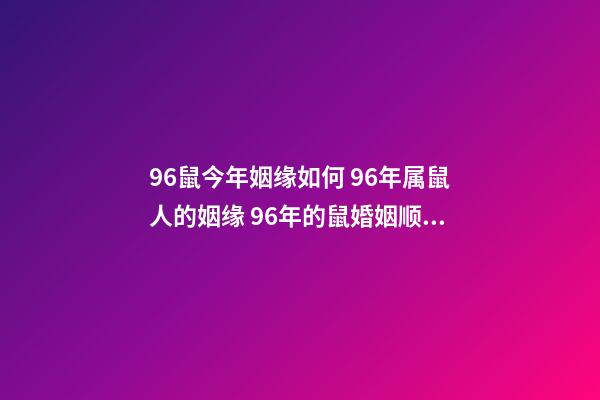 96鼠今年姻缘如何 96年属鼠人的姻缘 96年的鼠婚姻顺不顺利-第1张-观点-玄机派
